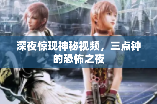 深夜惊现神秘视频，三点钟的恐怖之夜
