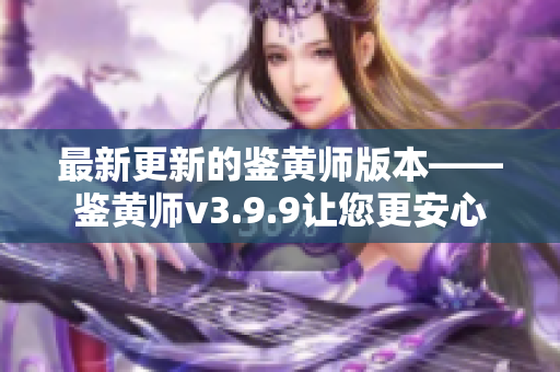 最新更新的鉴黄师版本——鉴黄师v3.9.9让您更安心