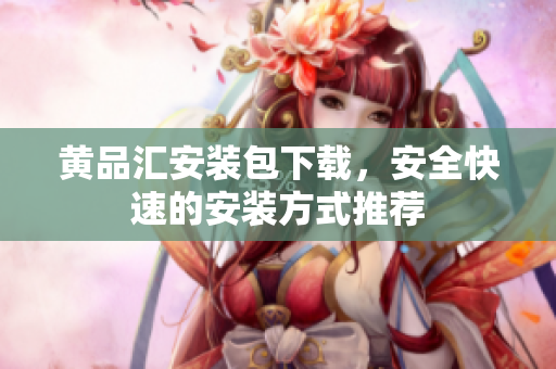 黄品汇安装包下载，安全快速的安装方式推荐
