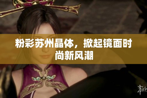 粉彩苏州晶体，掀起镜面时尚新风潮