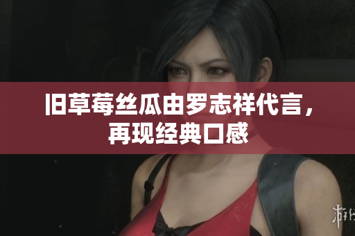 旧草莓丝瓜由罗志祥代言，再现经典口感