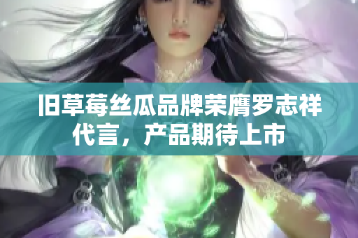 旧草莓丝瓜品牌荣膺罗志祥代言，产品期待上市