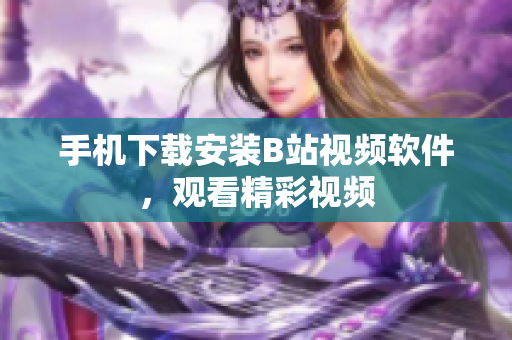 手机下载安装B站视频软件，观看精彩视频