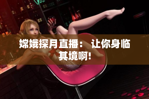 嫦娥探月直播： 让你身临其境啊!