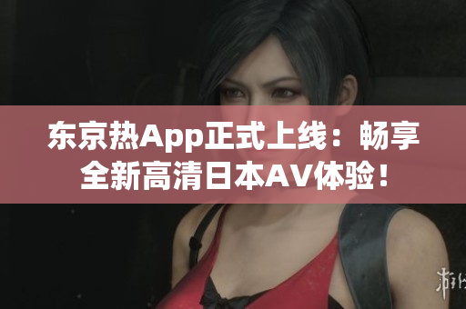 东京热App正式上线：畅享全新高清日本AV体验！