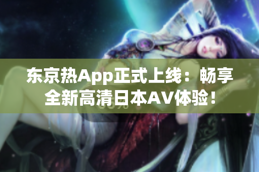 东京热App正式上线：畅享全新高清日本AV体验！