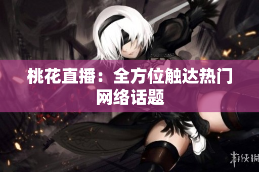 桃花直播：全方位触达热门网络话题