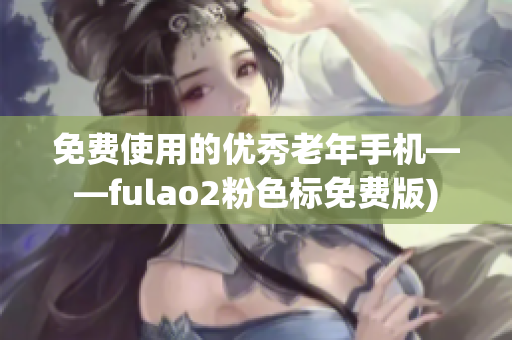 免费使用的优秀老年手机——fulao2粉色标免费版)