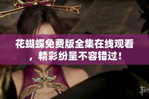 花蝴蝶免费版全集在线观看，精彩纷呈不容错过！
