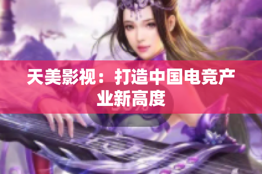天美影视：打造中国电竞产业新高度