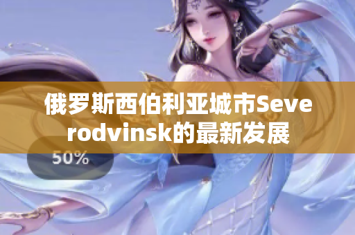 俄罗斯西伯利亚城市Severodvinsk的最新发展