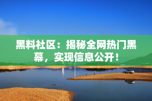 黑料社区：揭秘全网热门黑幕，实现信息公开！