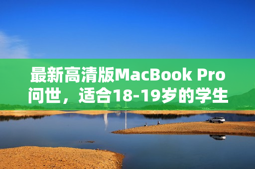 最新高清版MacBook Pro问世，适合18-19岁的学生吗？