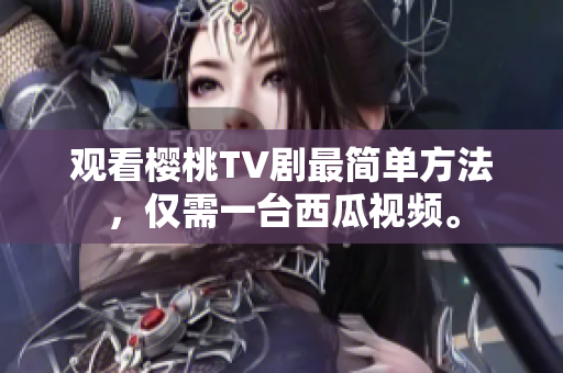观看樱桃TV剧最简单方法，仅需一台西瓜视频。