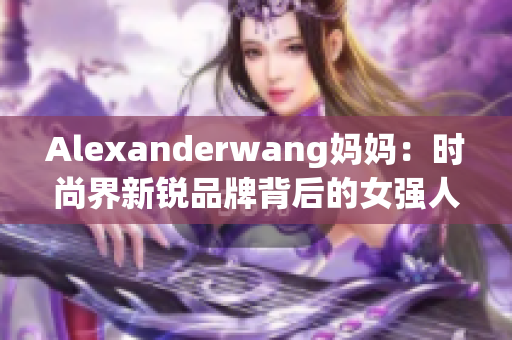 Alexanderwang妈妈：时尚界新锐品牌背后的女强人