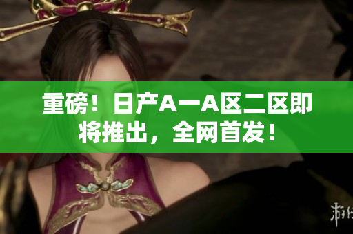 重磅！日产A一A区二区即将推出，全网首发！
