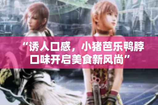 “诱人口感，小猪芭乐鸭脖口味开启美食新风尚”