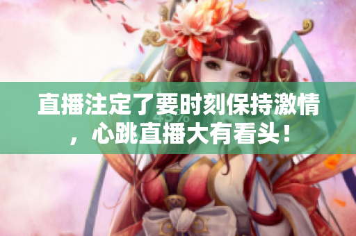 直播注定了要时刻保持激情，心跳直播大有看头！