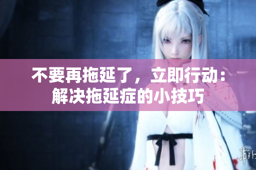 不要再拖延了，立即行动：解决拖延症的小技巧