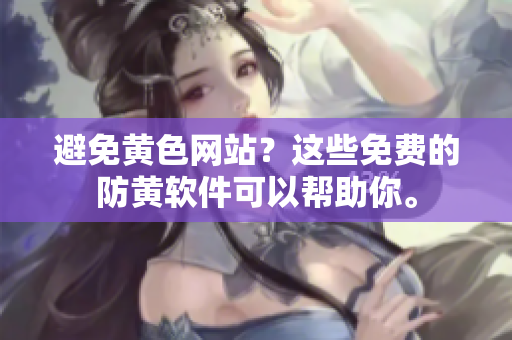 避免黄色网站？这些免费的防黄软件可以帮助你。