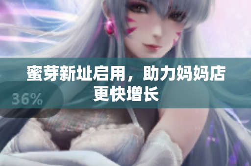 蜜芽新址启用，助力妈妈店更快增长