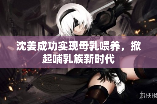 沈姜成功实现母乳喂养，掀起哺乳族新时代