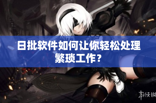 日批软件如何让你轻松处理繁琐工作？
