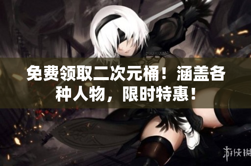 免费领取二次元桶！涵盖各种人物，限时特惠！