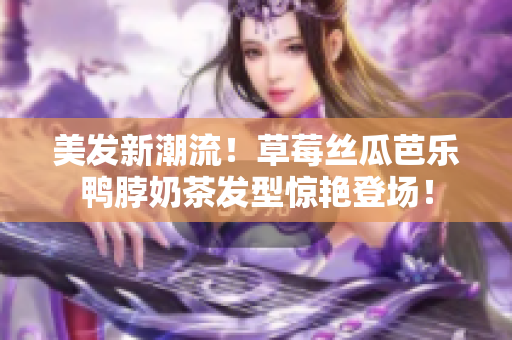 美发新潮流！草莓丝瓜芭乐鸭脖奶茶发型惊艳登场！