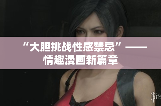 “大胆挑战性感禁忌”——情趣漫画新篇章