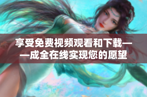 享受免费视频观看和下载——成全在线实现您的愿望