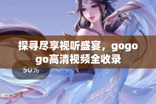 探寻尽享视听盛宴，gogogo高清视频全收录