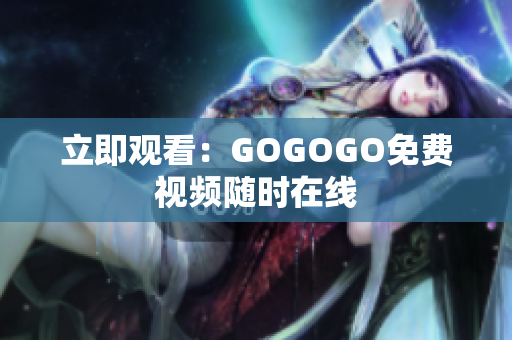 立即观看：GOGOGO免费视频随时在线
