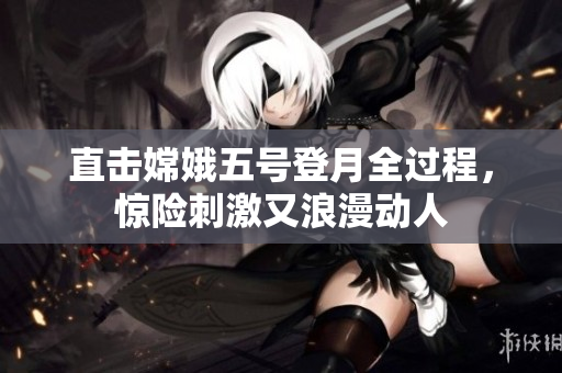 直击嫦娥五号登月全过程，惊险刺激又浪漫动人