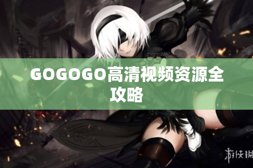 GOGOGO高清视频资源全攻略