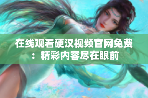 在线观看硬汉视频官网免费：精彩内容尽在眼前