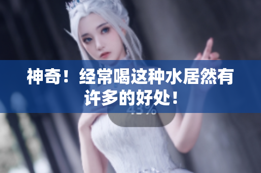 神奇！经常喝这种水居然有许多的好处！