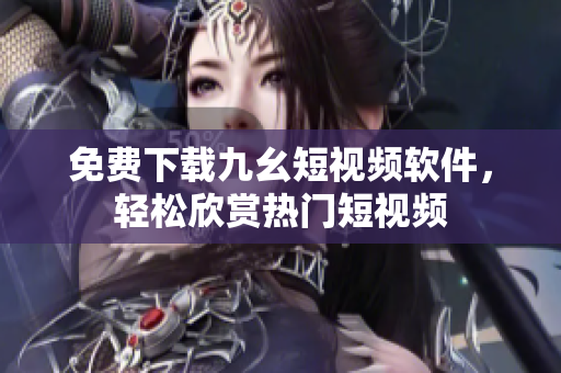 免费下载九幺短视频软件，轻松欣赏热门短视频