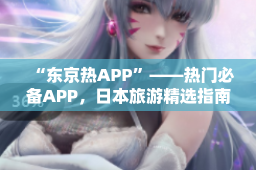 “东京热APP”——热门必备APP，日本旅游精选指南！