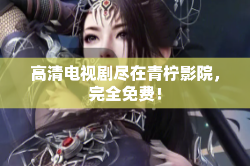 高清电视剧尽在青柠影院，完全免费！