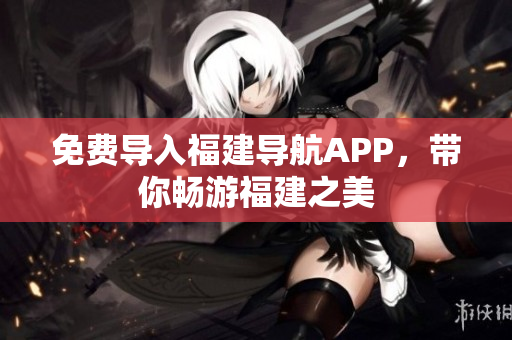 免费导入福建导航APP，带你畅游福建之美