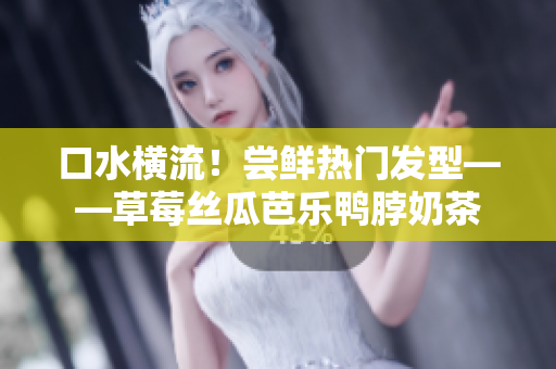 口水横流！尝鲜热门发型——草莓丝瓜芭乐鸭脖奶茶