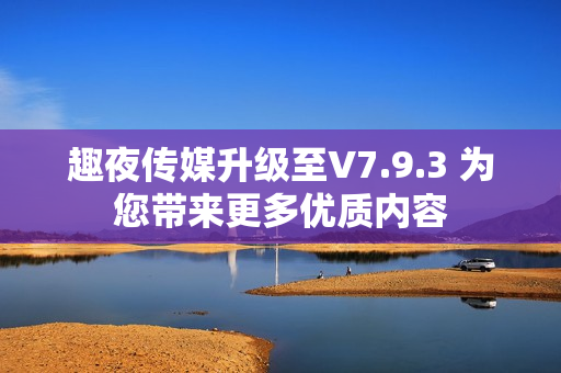 趣夜传媒升级至V7.9.3 为您带来更多优质内容