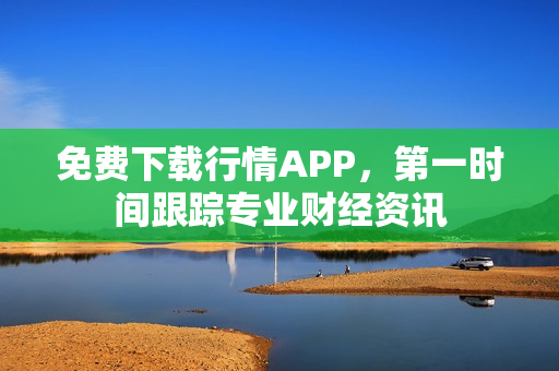 免费下载行情APP，第一时间跟踪专业财经资讯