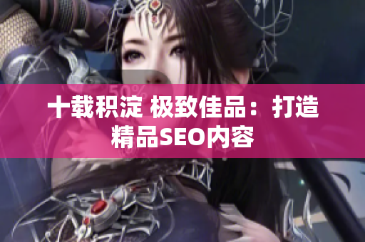 十载积淀 极致佳品：打造精品SEO内容