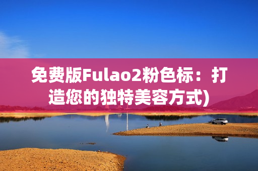免费版Fulao2粉色标：打造您的独特美容方式)