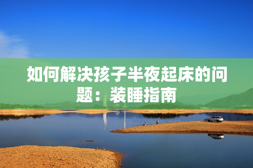 如何解决孩子半夜起床的问题：装睡指南