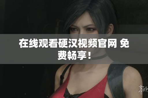 在线观看硬汉视频官网 免费畅享！
