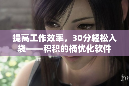 提高工作效率，30分轻松入袋——积积的桶优化软件