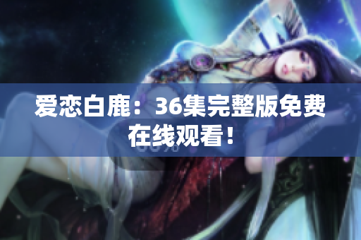 爱恋白鹿：36集完整版免费在线观看！